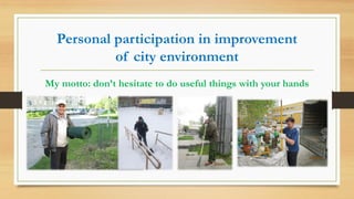 Personal participation in improvement
of city environment
My motto: don’t hesitate to do useful things with your hands
 