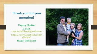 Thank you for your
attention!
Evgeny Shitikov
E-mail:
evgeny.shitikov@gmail.com
https://www.facebook.com/
shitikov1
Skype: shitikov111
 