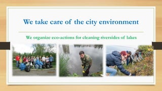 We take care of the city environment
We organize eco-actions for cleaning riversides of lakes
 
