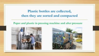 Plastic bottles are collected,
then they are sorted and compacted
Paper and plastic in pressing machine and after pressure
 