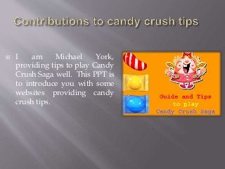  I am Michael York,
providing tips to play Candy
Crush Saga well. This PPT is
to introduce you with some
websites providing candy
crush tips.
 