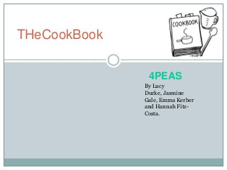 THeCookBook
By Lucy
Durke, Jasmine
Gale, Emma Kerber
and Hannah Fitz-
Costa.
4PEAS
 