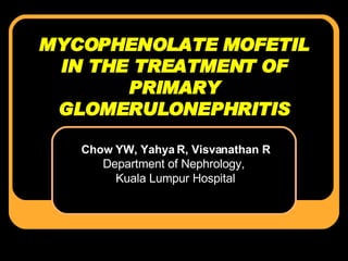 MYCOPHENOLATE MOFETIL IN THE TREATMENT OF PRIMARY GLOMERULONEPHRITIS Chow YW, Yahya R, Visvanathan R Department of Nephrology,  Kuala Lumpur Hospital 