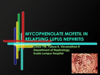 MYCOPHENOLATE MOFETIL IN RELAPSING LUPUS NEPHRITIS Chow YW, Yahya R, Visvanathan R Department of Nephrology,  Kuala Lumpur Hospital 