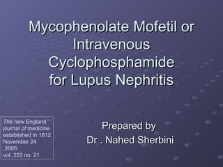 Mycophenolate Mofetil or
                Intravenous
            Cyclophosphamide
            for Lupus Nephritis

The new England
journal of medicine       Prepared by
established in 1812
November 24           Dr . Nahed Sherbini
,2005
vol. 353 no. 21
 