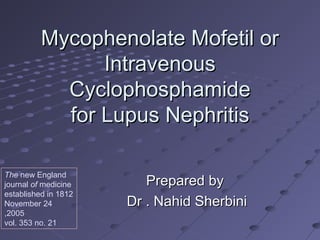 Mycophenolate Mofetil or
                Intravenous
            Cyclophosphamide
            for Lupus Nephritis

The new England
journal of medicine      Prepared by
established in 1812
November 24           Dr . Nahid Sherbini
,2005
vol. 353 no. 21
 
