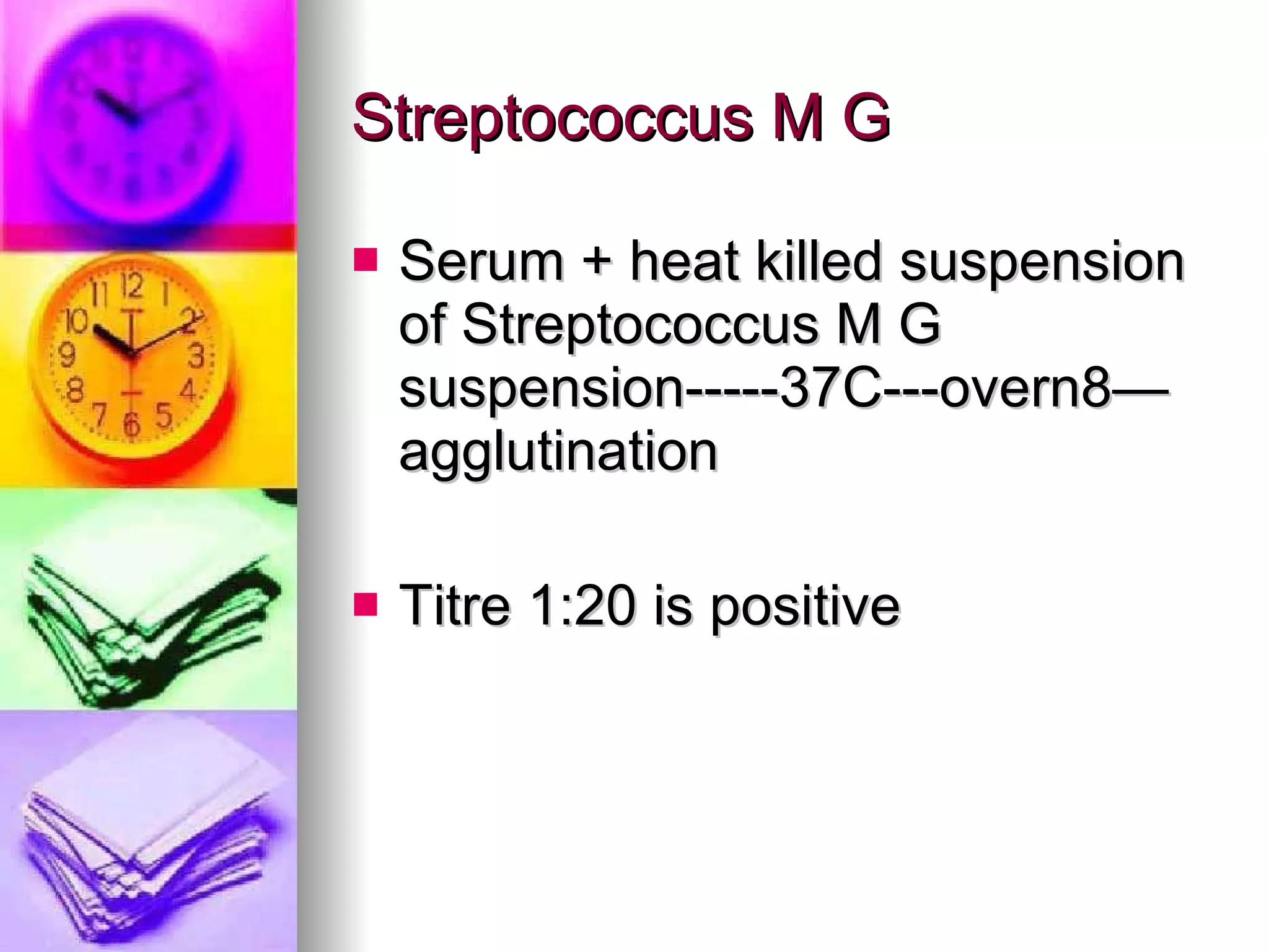 Streptococcus M G Serum + heat killed suspension of Streptococcus M G suspension-----37C---overn8—agglutination Titre 1:20 is positive 