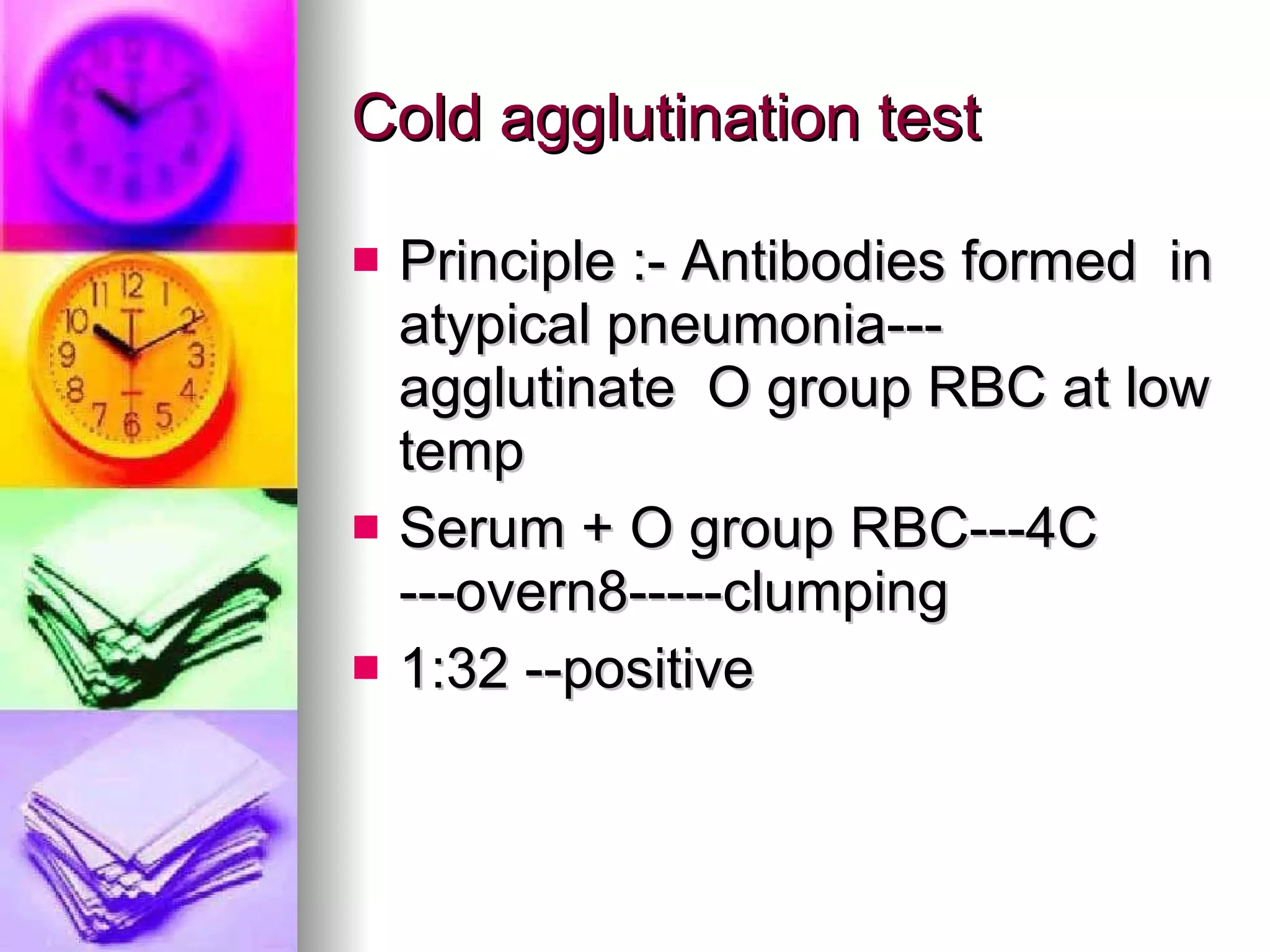 Cold agglutination test Principle :- Antibodies formed  in atypical pneumonia---agglutinate  O group RBC at low temp Serum + O group RBC---4C ---overn8-----clumping 1:32 --positive 