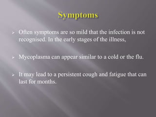  Often symptoms are so mild that the infection is not
recognised. In the early stages of the illness,
 Mycoplasma can appear similar to a cold or the flu.
 It may lead to a persistent cough and fatigue that can
last for months.
 