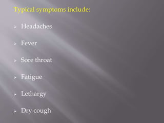 Typical symptoms include:
 Headaches
 Fever
 Sore throat
 Fatigue
 Lethargy
 Dry cough
 