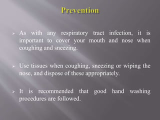  As with any respiratory tract infection, it is
important to cover your mouth and nose when
coughing and sneezing.
 Use tissues when coughing, sneezing or wiping the
nose, and dispose of these appropriately.
 It is recommended that good hand washing
procedures are followed.
 