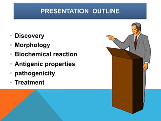 PRESENTATION OUTLINE
• Discovery
• Morphology
• Biochemical reaction
• Antigenic properties
• pathogenicity
• Treatment
 