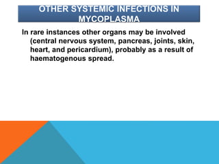 OTHER SYSTEMIC INFECTIONS IN
MYCOPLASMA
In rare instances other organs may be involved
(central nervous system, pancreas, joints, skin,
heart, and pericardium), probably as a result of
haematogenous spread.
 