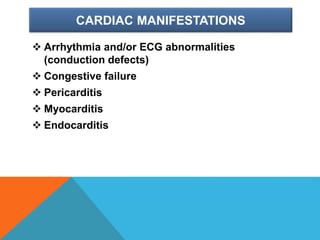 CARDIAC MANIFESTATIONS
 Arrhythmia and/or ECG abnormalities
(conduction defects)
 Congestive failure
 Pericarditis
 Myocarditis
 Endocarditis
 
