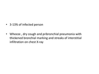 • 3-13% of infected person
• Wheeze , dry cough and pribronchial pneumonia with
thickened bronchial marking and streaks of interstitial
infiltration on chest X-ray
 
