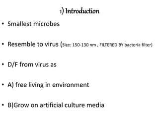 1) Introduction
• Smallest microbes
• Resemble to virus (Size: 150-130 nm , FILTERED BY bacteria filter)
• D/F from virus as
• A) free living in environment
• B)Grow on artificial culture media
 