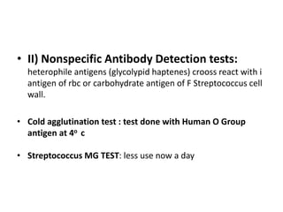 • II) Nonspecific Antibody Detection tests:
heterophile antigens (glycolypid haptenes) crooss react with i
antigen of rbc or carbohydrate antigen of F Streptococcus cell
wall.
• Cold agglutination test : test done with Human O Group
antigen at 4o c
• Streptococcus MG TEST: less use now a day
 