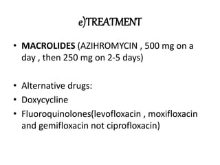e)TREATMENT
• MACROLIDES (AZIHROMYCIN , 500 mg on a
day , then 250 mg on 2-5 days)
• Alternative drugs:
• Doxycycline
• Fluoroquinolones(levofloxacin , moxifloxacin
and gemifloxacin not ciprofloxacin)
 