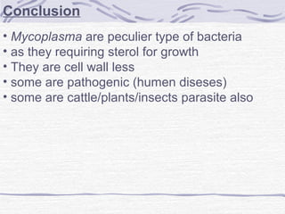 Conclusion
• Mycoplasma are peculier type of bacteria
• as they requiring sterol for growth
• They are cell wall less
• some are pathogenic (humen diseses)
• some are cattle/plants/insects parasite also
 