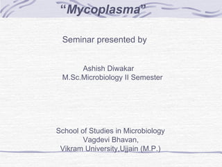 “Mycoplasma”
Seminar presented by
Ashish Diwakar
M.Sc.Microbiology II Semester
School of Studies in Microbiology
Vagdevi Bhavan,
Vikram University,Ujjain (M.P.)
 