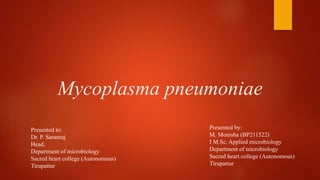 Mycoplasma pneumoniae
Presented to:
Dr. P. Saranraj
Head,
Department of microbiology
Sacred heart college (Autonomous)
Tirupattur
Presented by:
M. Monisha (BP211522)
I M.Sc. Applied microbiology
Department of microbiology
Sacred heart college (Autonomous)
Tirupattur
 