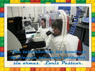 “Sin laboratorios los hombres
de ciencia son como soldados
sin armas.” Louis Pasteur.
 