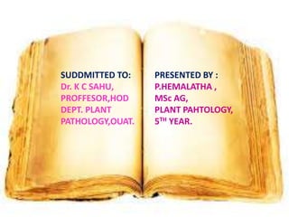 SUDDMITTED TO:
Dr. K C SAHU,
PROFFESOR,HOD
DEPT. PLANT
PATHOLOGY,OUAT.
PRESENTED BY :
P.HEMALATHA ,
MSc AG,
PLANT PAHTOLOGY,
5TH YEAR.
 