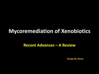 Mycoremediation of Xenobiotics
Recent Advances – A Review
Sanjay M, Desai
 