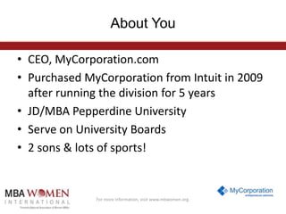 About You
• CEO, MyCorporation.com
• Purchased MyCorporation from Intuit in 2009
after running the division for 5 years
• JD/MBA Pepperdine University
• Serve on University Boards
• 2 sons & lots of sports!

For more information, visit www.mbwomen.org.

 