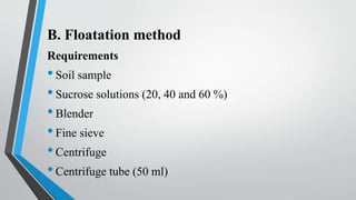 B. Floatation method
Requirements
•Soil sample
•Sucrose solutions (20, 40 and 60 %)
•Blender
•Fine sieve
•Centrifuge
•Centrifuge tube (50 ml)
 