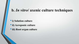b. In vitro/ axenic culture techniques
•i) Solution culture
•ii) Aeroponic culture
•iii) Root organ culture
 