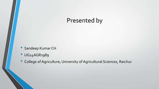 Presented by
• Sandeep KumarCH
• UG14AGR1989
• College ofAgriculture, University of Agricultural Sciences, Raichur.
 