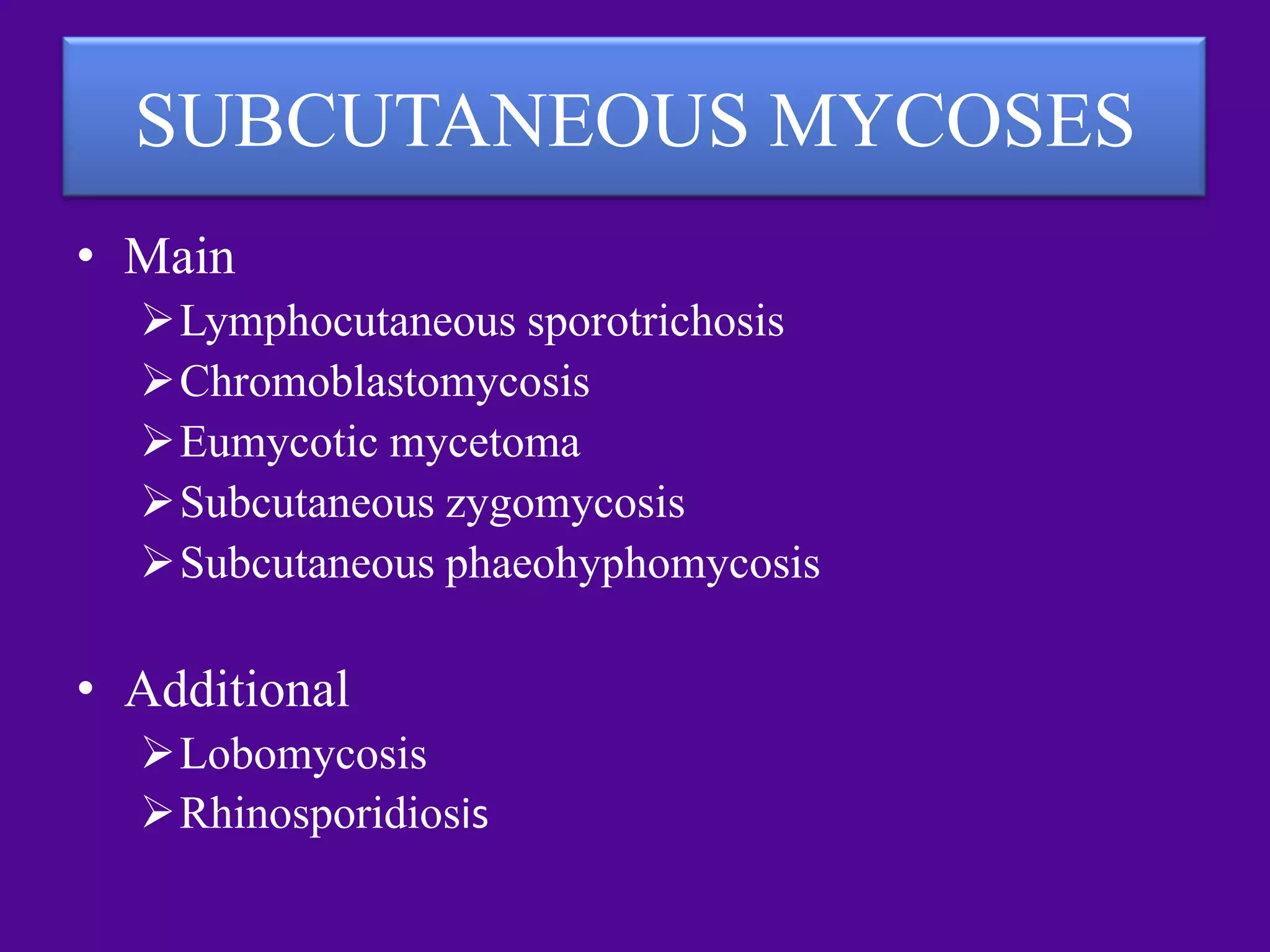 SUBCUTANEOUS MYCOSES
• Main
  Lymphocutaneous sporotrichosis
  Chromoblastomycosis
  Eumycotic mycetoma
  Subcutaneous zygomycosis
  Subcutaneous phaeohyphomycosis

• Additional
  Lobomycosis
  Rhinosporidiosis
 