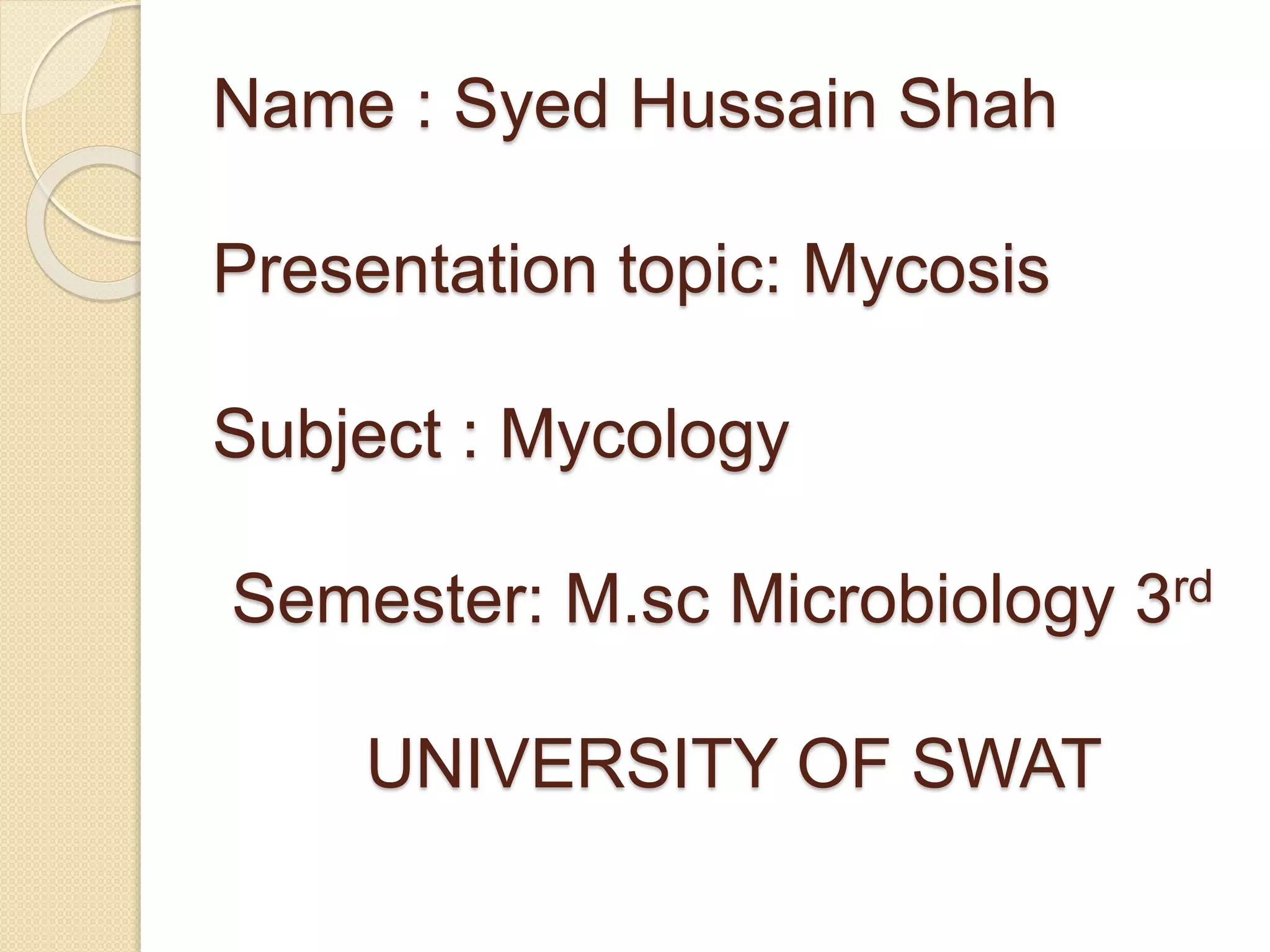 Name : Syed Hussain Shah
Presentation topic: Mycosis
Subject : Mycology
Semester: M.sc Microbiology 3rd
UNIVERSITY OF SWAT
 