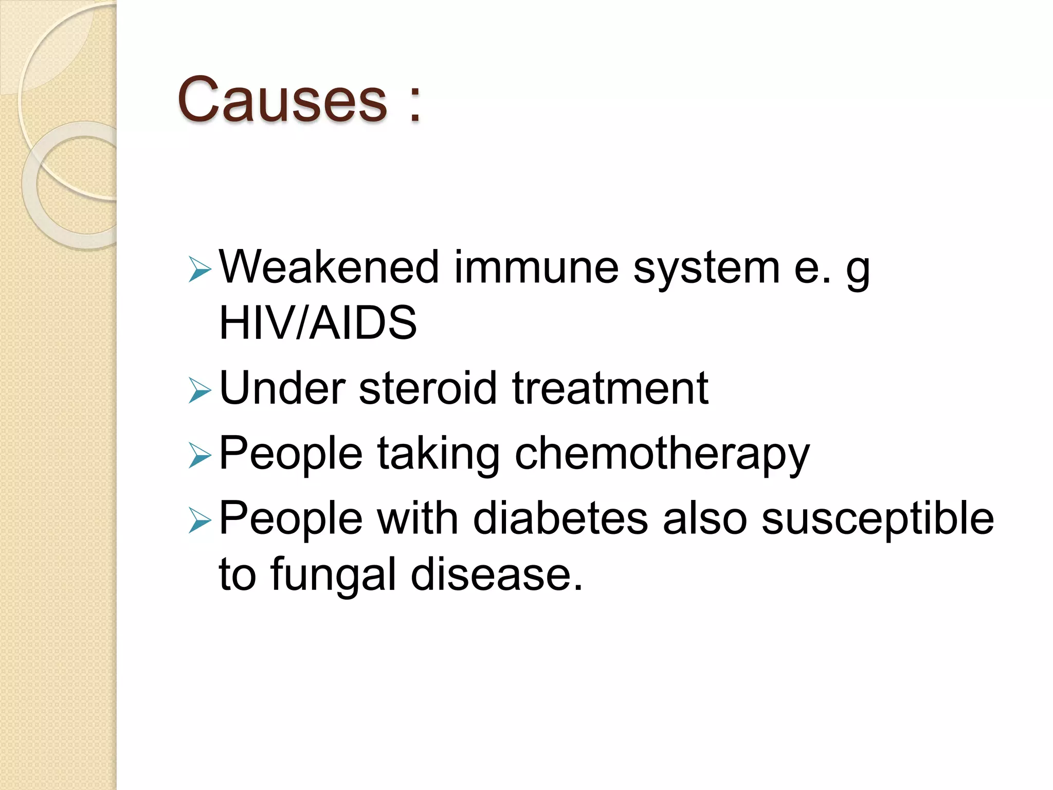 Causes :
Weakened immune system e. g
HIV/AIDS
Under steroid treatment
People taking chemotherapy
People with diabetes also susceptible
to fungal disease.
 