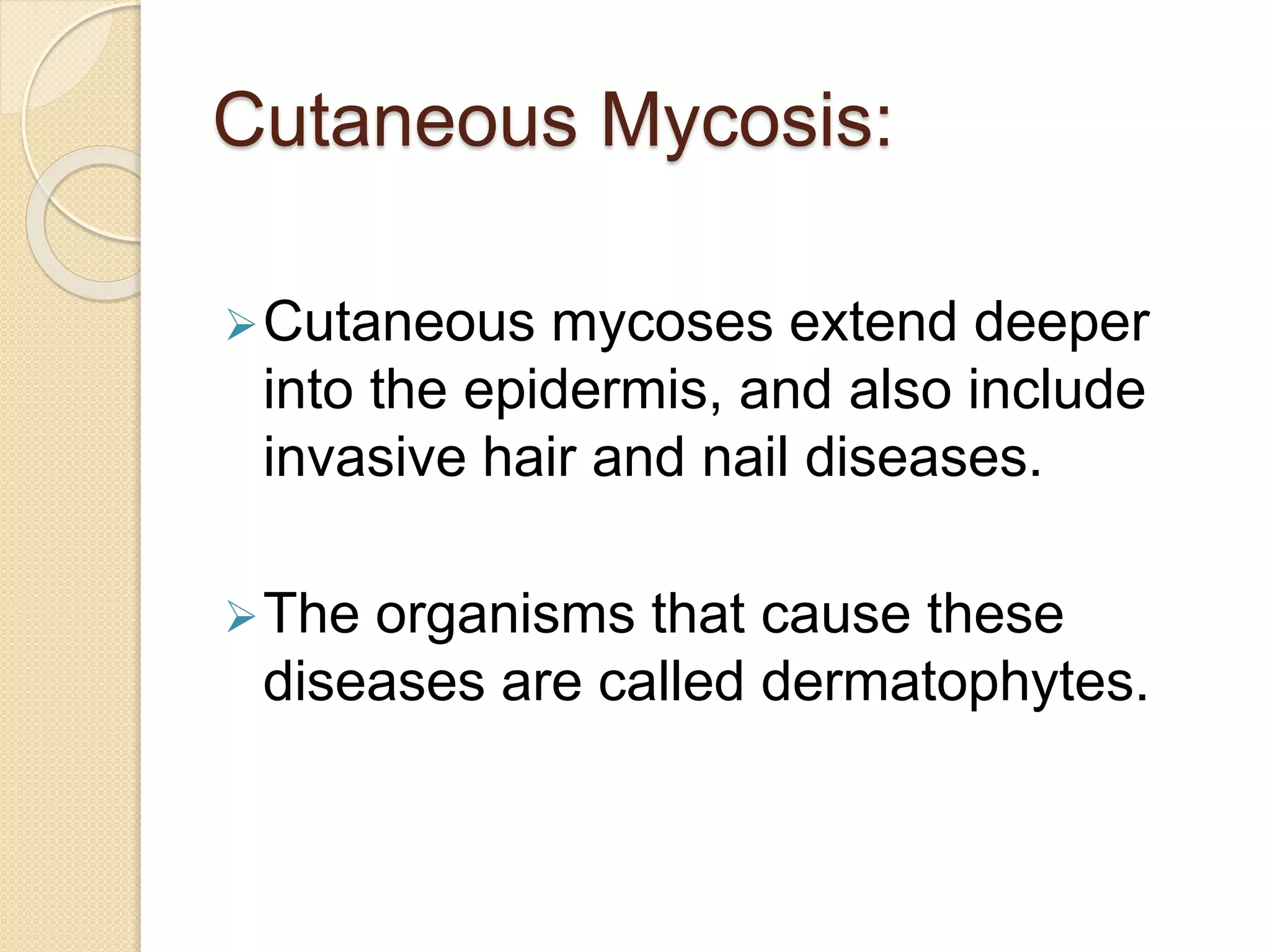 Cutaneous Mycosis:
Cutaneous mycoses extend deeper
into the epidermis, and also include
invasive hair and nail diseases.
The organisms that cause these
diseases are called dermatophytes.
 
