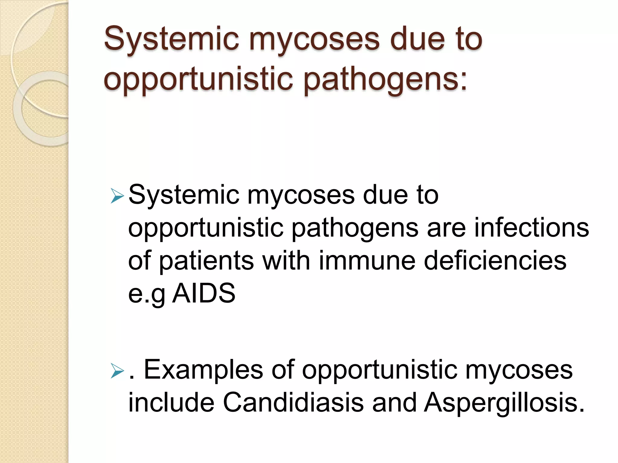 Systemic mycoses due to
opportunistic pathogens:
Systemic mycoses due to
opportunistic pathogens are infections
of patients with immune deficiencies
e.g AIDS
. Examples of opportunistic mycoses
include Candidiasis and Aspergillosis.
 