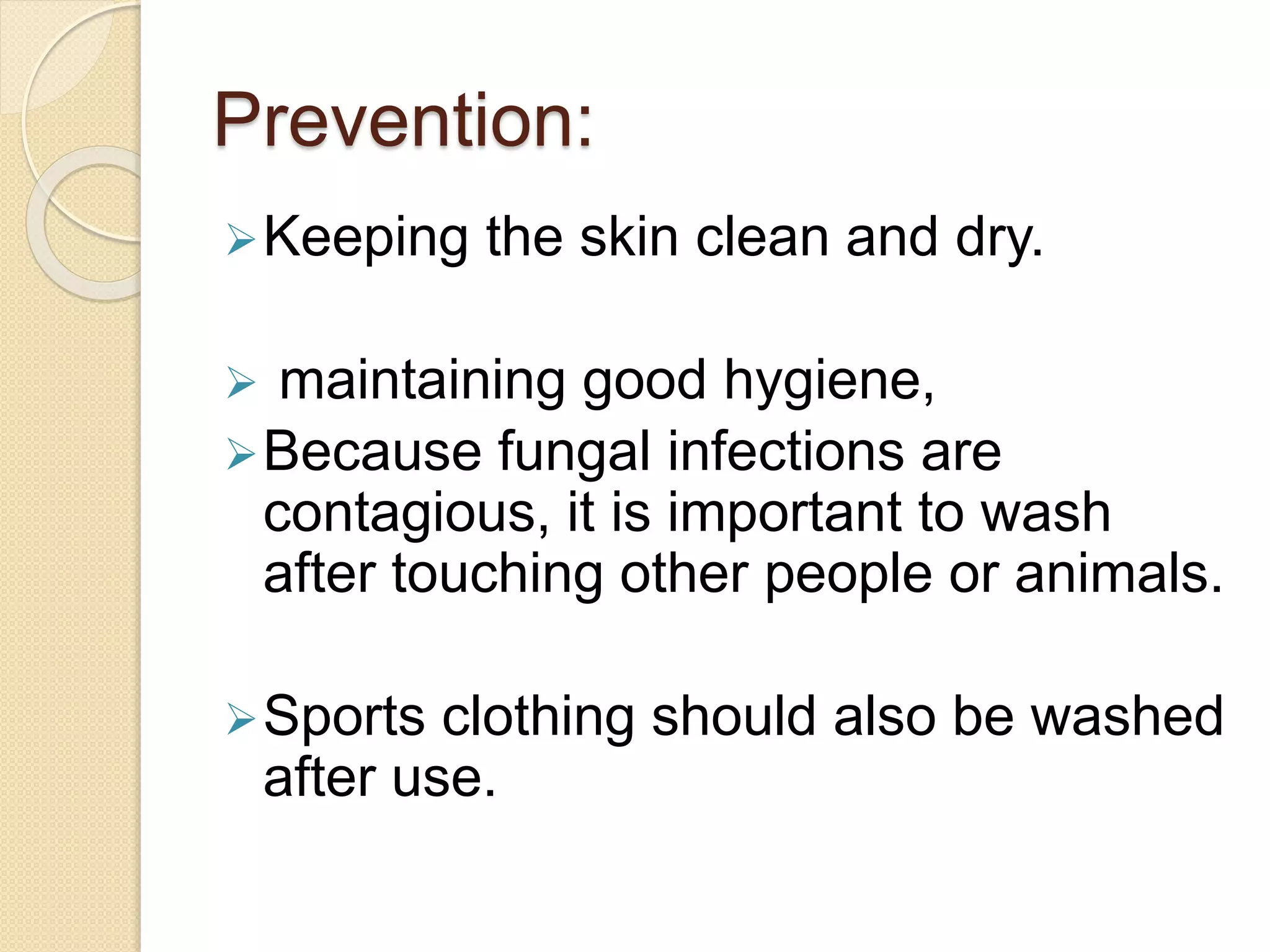 Prevention:
Keeping the skin clean and dry.
 maintaining good hygiene,
Because fungal infections are
contagious, it is important to wash
after touching other people or animals.
Sports clothing should also be washed
after use.
 