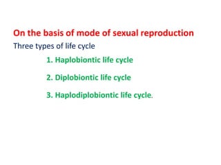 On the basis of mode of sexual reproduction
Three types of life cycle
1. Haplobiontic life cycle
2. Diplobiontic life cycle
3. Haplodiplobiontic life cycle.
 