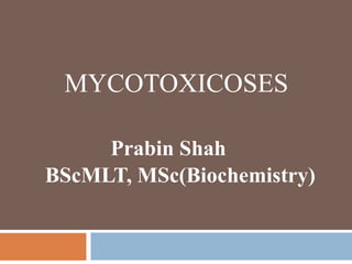 MYCOTOXICOSES
Prabin Shah
BScMLT, MSc(Biochemistry)
 