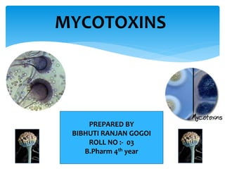 MYCOTOXINS
PREPARED BY
BIBHUTI RANJAN GOGOI
ROLL NO :- 03
B.Pharm 4th year
 