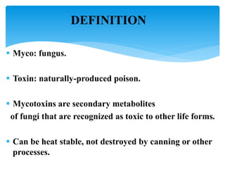DEFINITION
 Myco: fungus.
 Toxin: naturally-produced poison.
 Mycotoxins are secondary metabolites
of fungi that are recognized as toxic to other life forms.
 Can be heat stable, not destroyed by canning or other
processes.
 