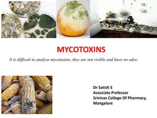 MYCOTOXINS
Dr Satish S
Associate Professor
Srinivas College Of Pharmacy,
Mangalore
It is difficult to analyse mycotoxins, they are not visible and have no odor.
 