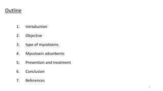 Outline
1. Introduction
2. Objective
3. type of mycotoxins
4. Mycotoxin adsorbents
5. Prevention and treatment
6. Conclusion
7. References
2
 