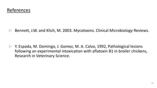 References
▷ Bennett, J.W. and Klich, M. 2003. Mycotoxins. Clinical Microbiology Reviews.
▷ Y. Espada, M. Domingo, J. Gomez, M. A. Calvo, 1992, Pathological lesions
following an experimental intoxication with aflatoxin B1 in broiler chickens,
Research in Veterinary Science.
35
 