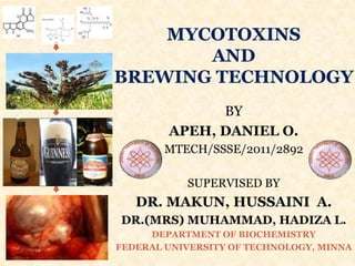 MYCOTOXINS
       AND
BREWING TECHNOLOGY
              BY
        APEH, DANIEL O.
        MTECH/SSSE/2011/2892

           SUPERVISED BY
   DR. MAKUN, HUSSAINI A.
DR.(MRS) MUHAMMAD, HADIZA L.
     DEPARTMENT OF BIOCHEMISTRY
FEDERAL UNIVERSITY OF TECHNOLOGY, MINNA
 