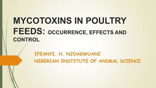 MYCOTOXINS IN POULTRY
FEEDS: OCCURRENCE, EFFECTS AND
CONTROL
IFEANYI. H. NJOAGWUANI
NIGERIAN INSTITUTE OF ANIMAL SCIENCE
 