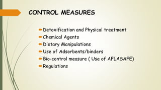 CONTROL MEASURES
Detoxification and Physical treatment
Chemical Agents
Dietary Manipulations
Use of Adsorbents/binders
Bio-control measure ( Use of AFLASAFE)
Regulations
 