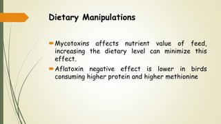 Dietary Manipulations
Mycotoxins affects nutrient value of feed,
increasing the dietary level can minimize this
effect.
Aflatoxin negative effect is lower in birds
consuming higher protein and higher methionine
 