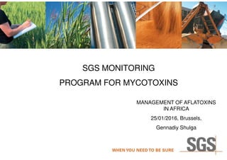 SGS MONITORING
PROGRAM FOR MYCOTOXINSPROGRAM FOR MYCOTOXINS
MANAGEMENT OF AFLATOXINS
IN AFRICA
25/01/2016, Brussels,
Gennadiy Shulga
 